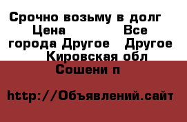 Срочно возьму в долг › Цена ­ 50 000 - Все города Другое » Другое   . Кировская обл.,Сошени п.